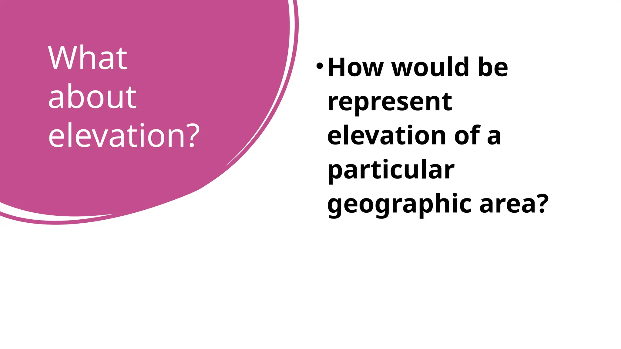 What
about
elevation?
•How would be
represent
elevation of a
particular
geographic area?
 