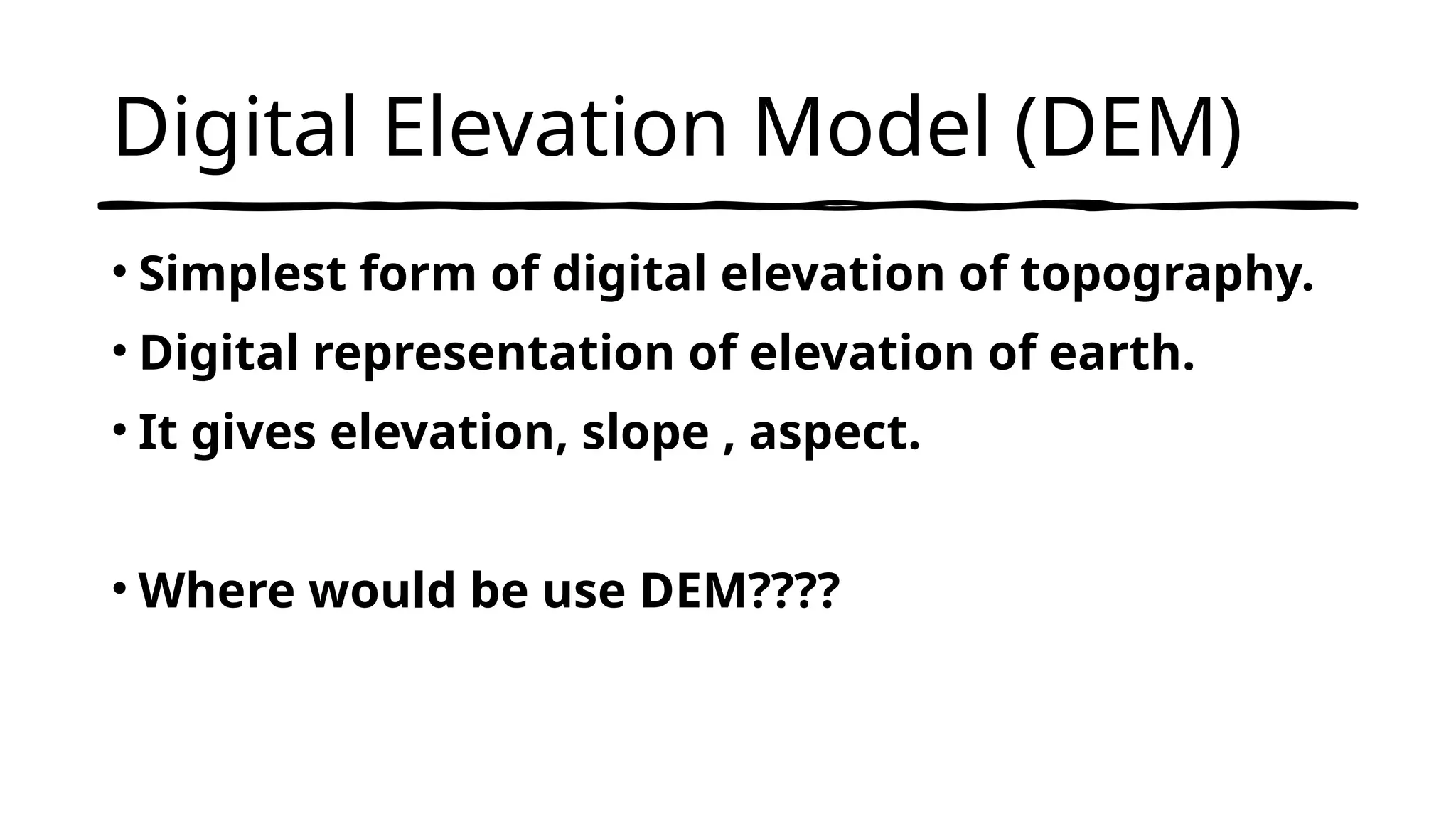 Digital Elevation Model (DEM)
• Simplest form of digital elevation of topography.
• Digital representation of elevation of earth.
• It gives elevation, slope , aspect.
• Where would be use DEM????
 