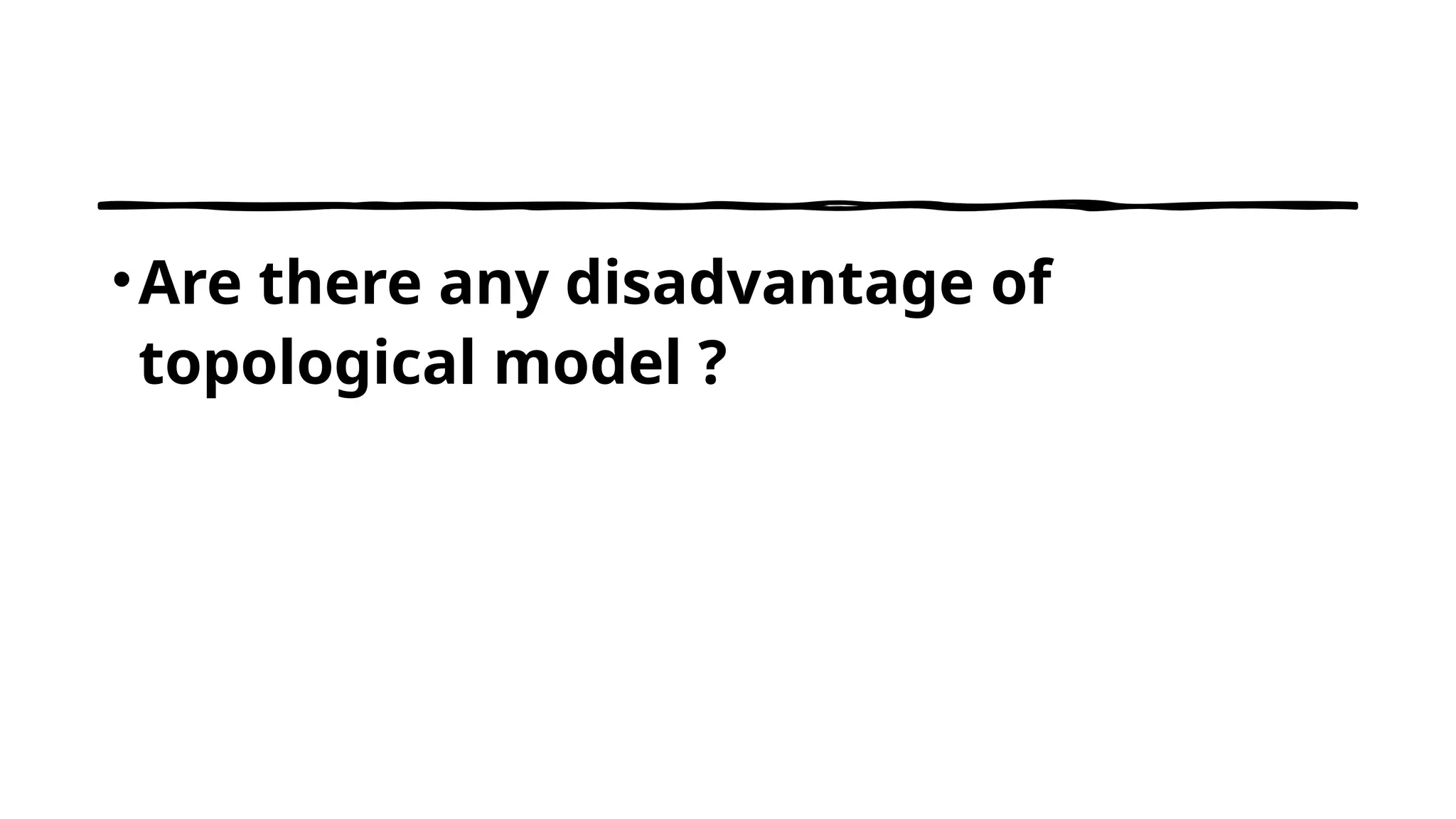 •Are there any disadvantage of
topological model ?
 