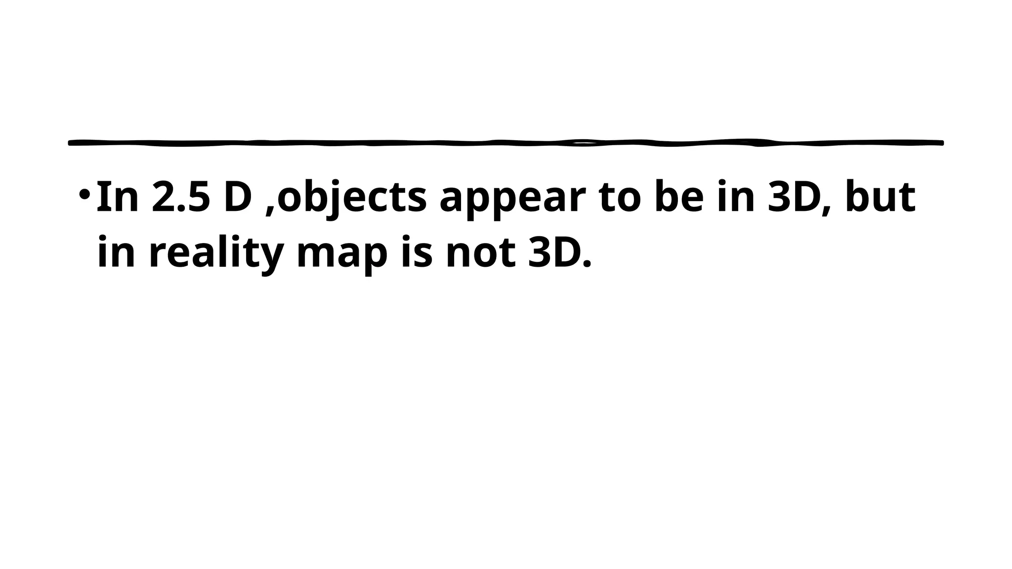 •In 2.5 D ,objects appear to be in 3D, but
in reality map is not 3D.
 