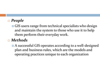  People
 GIS users range from technical specialists who design
and maintain the system to those who use it to help
them ...