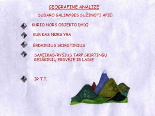 GEOGRAFINĖ ANALIZĖSUDARO GALIMYBES SUŽINOTI APIE:KURIO NORS OBJEKTO DYDĮKUR KAS NORS YRAERDVINIUS SKIRSTINIUSSĄVEIKAS/RYŠIUS TARP SKIRTINGŲ REIŠKINIŲ ERDVĖJE IR LAIKEIR T.T.