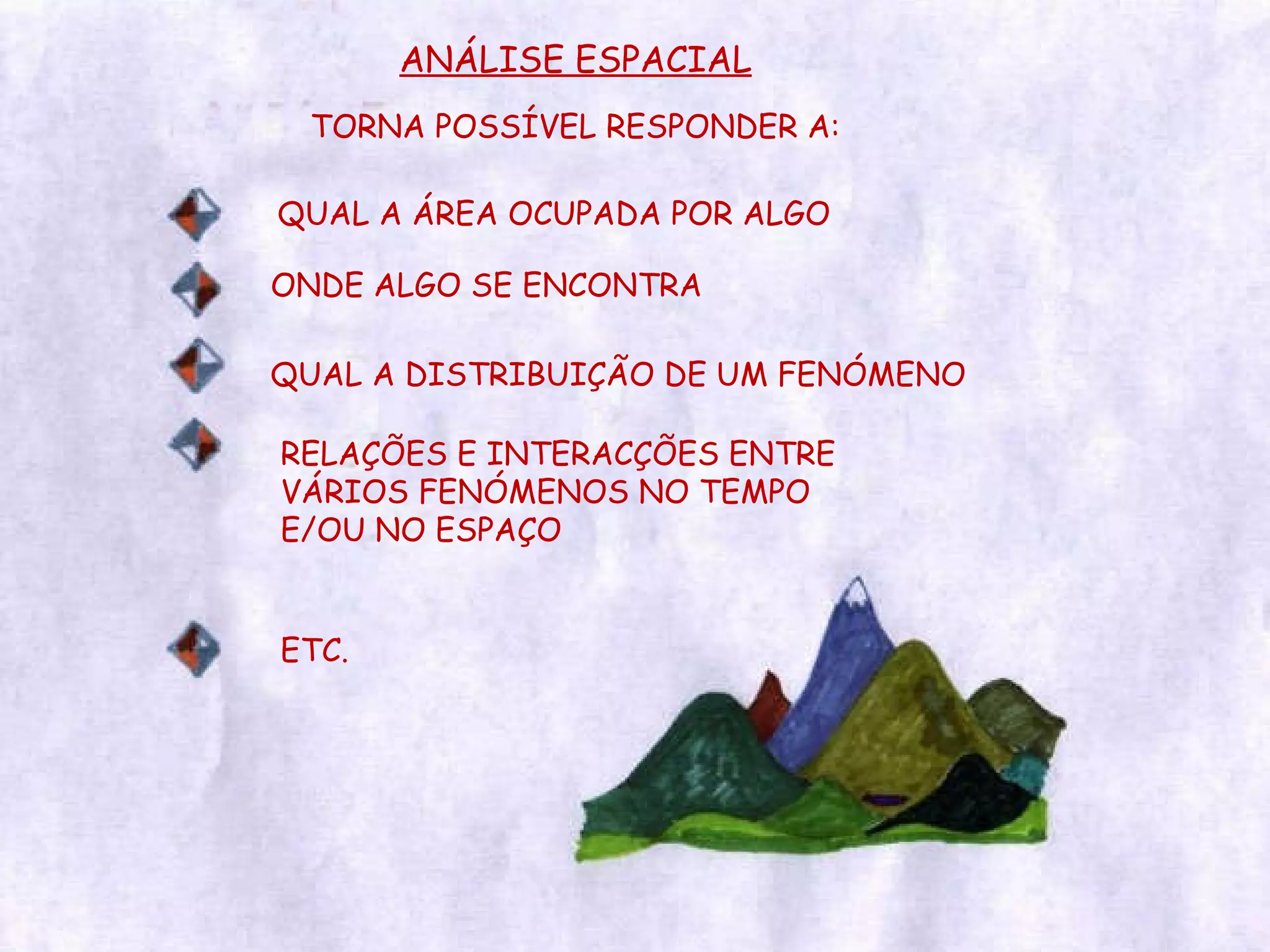 ANÁLISE ESPACIAL TORNA POSSÍVEL RESPONDER A: QUAL A ÁREA OCUPADA POR ALGO ONDE ALGO SE ENCONTRA QUAL A DISTRIBUIÇÃO DE UM FENÓMENO RELAÇÕES E INTERACÇÕES ENTRE VÁRIOS FENÓMENOS NO TEMPO E/OU NO ESPAÇO ETC. 