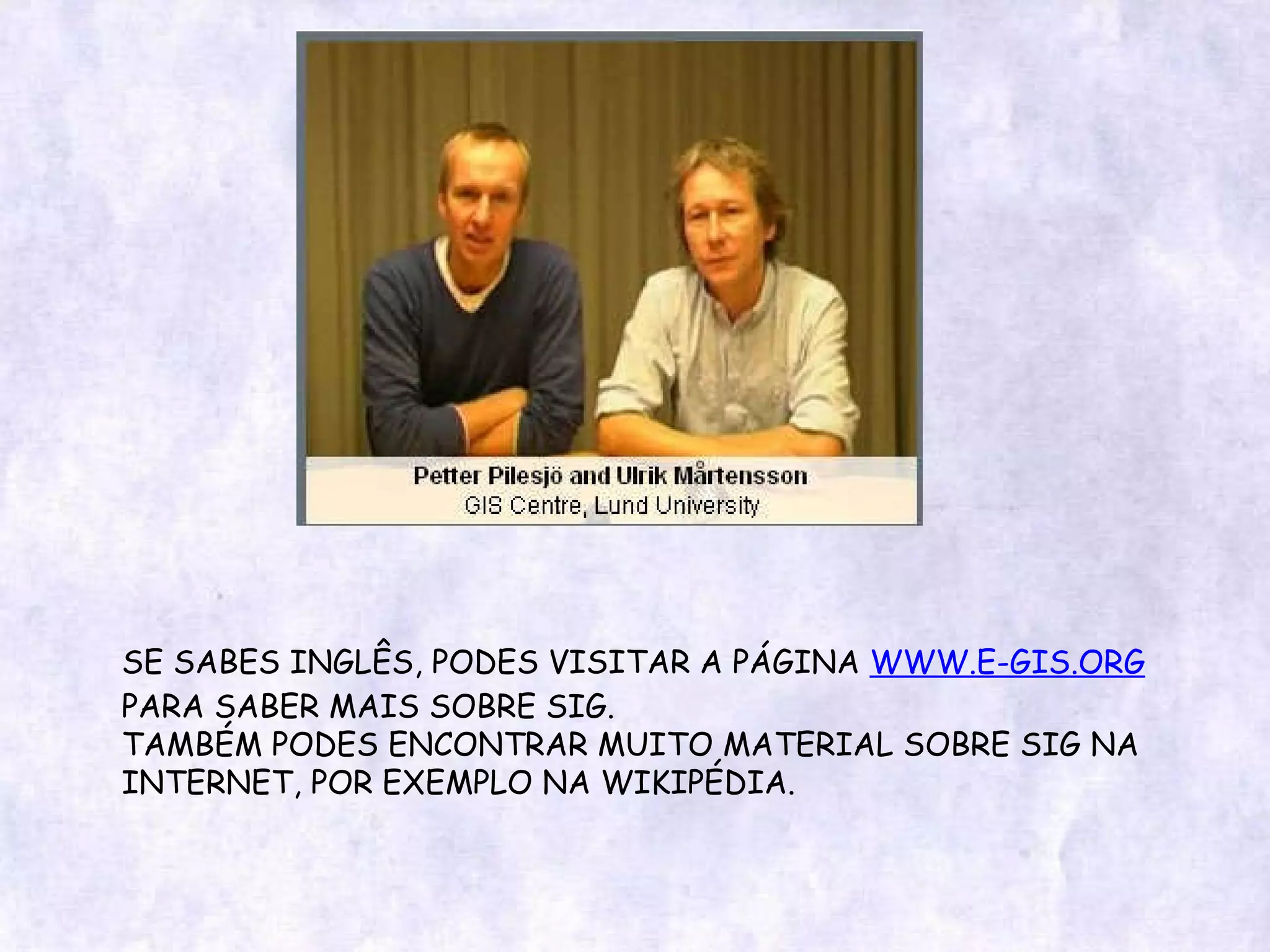 SE SABES INGLÊS, PODES VISITAR A PÁGINA  WWW.E-GIS.ORG  PARA SABER MAIS SOBRE SIG. TAMBÉM PODES ENCONTRAR MUITO MATERIAL SOBRE SIG NA INTERNET, POR EXEMPLO NA WIKIPÉDIA. 