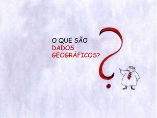 O QUE SÃO DADOS GEOGRÁFICOS? 