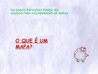 OS DADOS ESPACIAIS PODEM SER USADOS PARA A ELABORAÇÃO DE MAPAS O QUE É UM MAPA ? 
