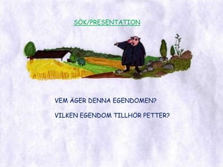 SÖK/PRESENTATIONVEM ÄGER DENNA EGENDOMEN?VILKEN EGENDOM TILLHÖR PETTER?