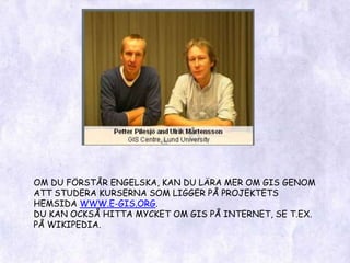 OM DU FÖRSTÅR ENGELSKA, KAN DU LÄRA MER OM GIS GENOM ATT STUDERA KURSERNA SOM LIGGER PÅ PROJEKTETS HEMSIDA WWW.E-GIS.ORG.DU KAN OCKSÅ HITTA MYCKET OM GIS PÅ INTERNET, SE T.EX.  PÅ WIKIPEDIA.