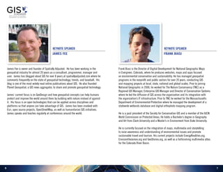 76
James Fee is owner and founder of Spatially Adjusted. He has been working in the
geospatial industry for almost 20 years as a consultant, programmer, manager and
user. James has blogged about GIS for over 8 years at spatiallyadjusted.com where he
comments frequently on the state of geospatial technology, trends, and baseball. His
blog is one of the most widely read online publications about GIS. He also founded
Planet Geospatial, a GIS news aggregator, to share and promote geospatial technology.
James’ current focus is on GeoDesign and how geospatial concepts can help humans
protect and improve the world around them by building with nature instead of against
it. His focus is on open technologies that can be applied across disciplines and
platforms so that anyone can take advantage of GIS. James has been involved with
Esri, open source projects, OpenStreetMap, as well as humanitarian GIS initiatives.
James speaks and teaches regularly at conferences around the world.
Keynote Speaker
James Fee
Frank Biasi is the Director of Digital Development for National Geographic Maps
in Evergreen, Colorado, where he produces websites, maps and apps focused
on environmental conservation and sustainability. He has managed geospatial
programs in the nonprofit and public sectors for over 20 years, conducting GIS
and mapping projects at local, state, national and global scales. Prior to joining
National Geographic in 2006, he worked for The Nature Conservancy (TNC) as a
Regional GIS Manager, Enterprise GIS Manager and Director of Conservation Systems
where he led the diffusion of GIS across the organization and its integration with
the organization’s IT infrastructure. Prior to TNC he worked for the Massachusetts
Department of Environmental Protection where he managed the development of a
statewide wetlands database and digital orthophoto mapping program.
He is a past president of the Society for Conservation GIS and a member of the IUCN
World Commission on Protected Areas. He holds a Bachelor’s degree in Geography
and Art from Clark University and a Master’s in Environment from Duke University.
He is currently focused on the integration of maps, multimedia and storytelling
to raise awareness and understanding of environmental issues and promote
sustainable travel and tourism. His current projects include EnergyRealities.org,
EnvisiontheJames.org and GeoStories.org, as well as a forthcoming multimedia atlas
for the Colorado River Basin.
Keynote Speaker
Frank Biasi
 