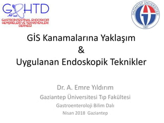 GİS Kanamalarına Yaklaşım
&
Uygulanan Endoskopik Teknikler
Dr. A. Emre Yıldırım
Gaziantep Üniversitesi Tıp Fakültesi
Gastroenteroloji Bilim Dalı
Nisan 2018 Gaziantep
 