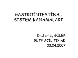 GASTROİNTESTİNAL
SİSTEM KANAMALARI


       Dr.Sertaç GÜLER
      GÜTF ACİL TIP AD
            03.04.2007
 