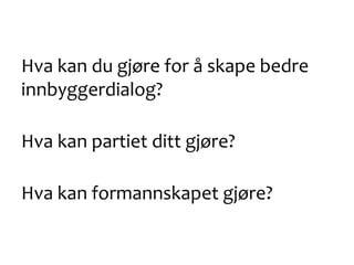 Hva kan du gjøre for å skape bedre
innbyggerdialog?
Hva kan partiet ditt gjøre?
Hva kan formannskapet gjøre?
 