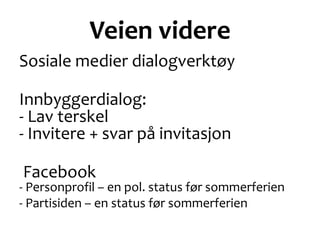 Veien videre
Sosiale medier dialogverktøy
Innbyggerdialog:
- Lav terskel
- Invitere + svar på invitasjon
Facebook
- Personprofil – en pol. status før sommerferien
- Partisiden – en status før sommerferien
 