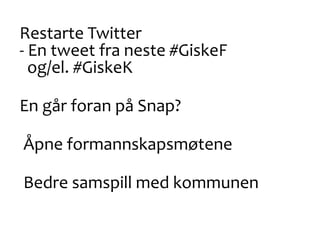 Restarte Twitter
- En tweet fra neste #GiskeF
og/el. #GiskeK
En går foran på Snap?
Åpne formannskapsmøtene
Bedre samspill med kommunen
 