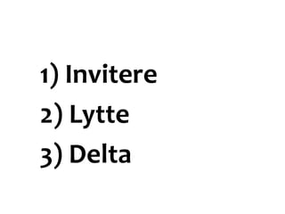 1) Invitere
2) Lytte
3) Delta
 