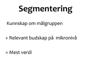 Segmentering
Kunnskap om målgruppen
+ Relevant budskap på mikronivå
= Mest verdi
 