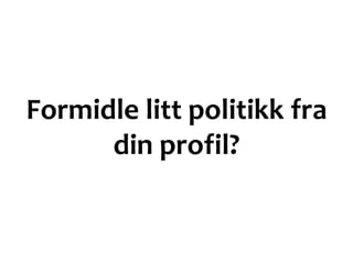 Formidle litt politikk fra
din profil?
 