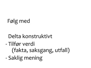 Følg med
Delta konstruktivt
- Tilfør verdi
(fakta, saksgang, utfall)
- Saklig mening
 