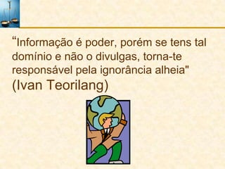 “Informação é poder, porém se tens tal
domínio e não o divulgas, torna-te
responsável pela ignorância alheia"
(Ivan Teorilang)
 