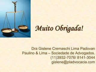 Muito Obrigada!

      Dra Gislene Cremaschi Lima Padovan
Paulino & Lima – Sociedade de Advogados.
                 (11)3932-7076/ 8141-3044
                  gislene@pladvocacia.com
 