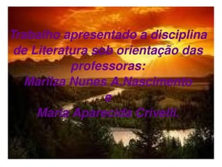 Trabalho apresentado a disciplina de Literatura sob orientação das professoras: Marilza Nunes A.Nascimento e Maria Aparecida Crivelli. 