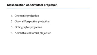 Classification of Azimuthal projection
1. Gnomonic projection
2. General Perspective projection
3. Orthographic projection
4. Azimuthal conformal projection
 