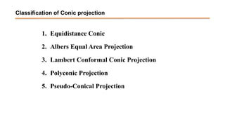 Classification of Conic projection
1. Equidistance Conic
2. Albers Equal Area Projection
3. Lambert Conformal Conic Projection
4. Polyconic Projection
5. Pseudo-Conical Projection
 