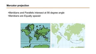 Mercator projection
•Meridians and Parallels intersect at 90 degree angle
•Meridians are Equally spaced
 
