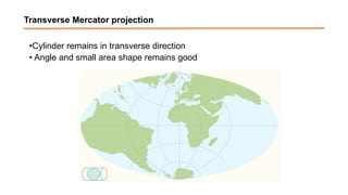 Transverse Mercator projection
•Cylinder remains in transverse direction
• Angle and small area shape remains good
 