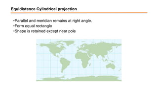 Equidistance Cylindrical projection
•Parallel and meridian remains at right angle.
•Form equal rectangle
•Shape is retained except near pole
 