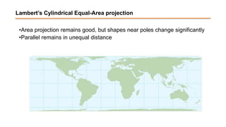 Lambert’s Cylindrical Equal-Area projection
•Area projection remains good, but shapes near poles change significantly
•Parallel remains in unequal distance
 