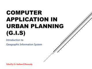 COMPUTER
APPLICATION IN
URBAN PLANNING
(G.I.S)
Introduction to
Geographic Information System
EditedBy: Dr. HaithamEl Sharnouby
 