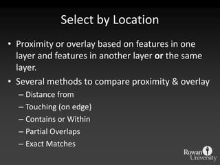 Select by LocationProximity or overlay based on features in one layer and features in another layer or the same layer.Several methods to compare proximity & overlayDistance fromTouching (on edge)Contains or WithinPartial OverlapsExact Matches 