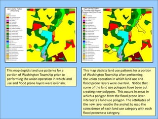 This map depicts land use patterns for a portion of Washington Township prior to performing the union operation in which land use and flood prone layers were overlain.This map depicts land use patterns for a portion of Washington Township after performing the union operation in which land use and flood prone layers were overlain.  Notice that some of the land use polygons have been cut creating new polygons.  This occurs in areas in which a polygon from the flood prone layer intersects a land use polygon. The attributes of the new layer enable the analyst to map the coincidence of each land use category with each flood proneness category.