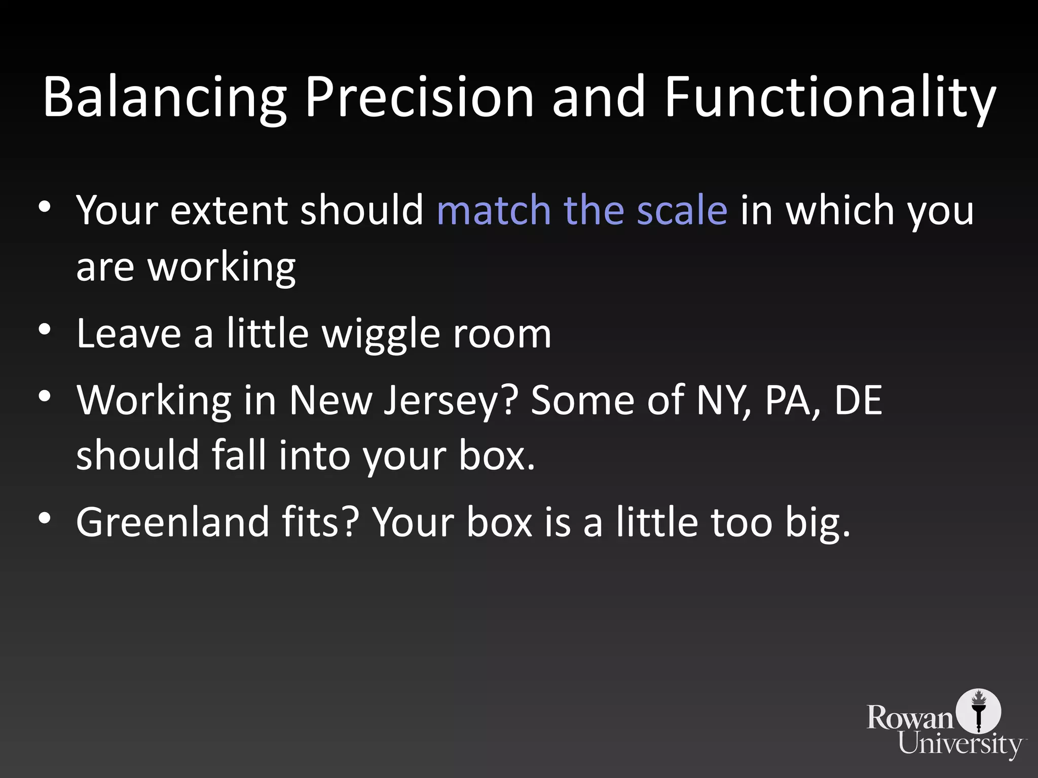 Balancing Precision and Functionality Your extent should  match  the scale  in which you are working Leave a little wiggle room Working in New Jersey? Some of NY, PA, DE should fall into your box. Greenland fits? Your box is a little too big. 