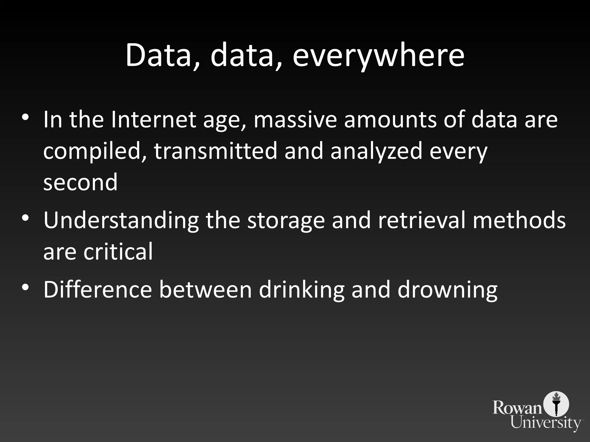 Data, data, everywhere In the Internet age, massive amounts of data are compiled, transmitted and analyzed every second Understanding the storage and retrieval methods are critical Difference between drinking and drowning 