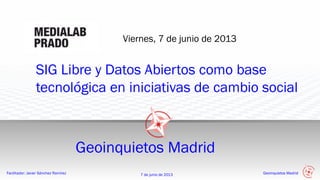 Facilitador: Javier Sánchez Ramírez 7 de junio de 2013 Geoinquietos Madrid
SIG Libre y Datos Abiertos como base
tecnológica en iniciativas de cambio social
Viernes, 7 de junio de 2013
Geoinquietos Madrid
 