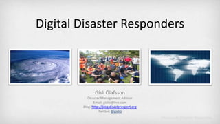Digital Disaster Responders Gísli Ólafsson Disaster Management Advisor Email: gislio@live.com Blog:http://blog.disasterexpert.org Twitter: @gislio 