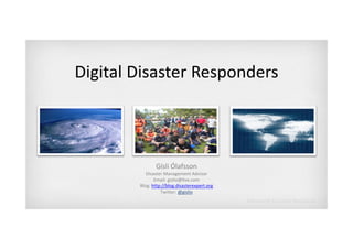 Digital Disaster Responders
Di it l Di t R         d



               Gísli Ólafsson
           Disaster Management Advisor
               Email: gislio@live.com
               Email: gislio@live.com
        Blog: http://blog.disasterexpert.org
                  Twitter: @gislio
 