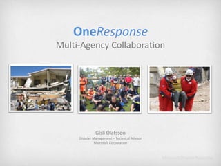 OneResponse Multi-Agency Collaboration Gísli Ólafsson Disaster Management – Technical Advisor Microsoft Corporation 