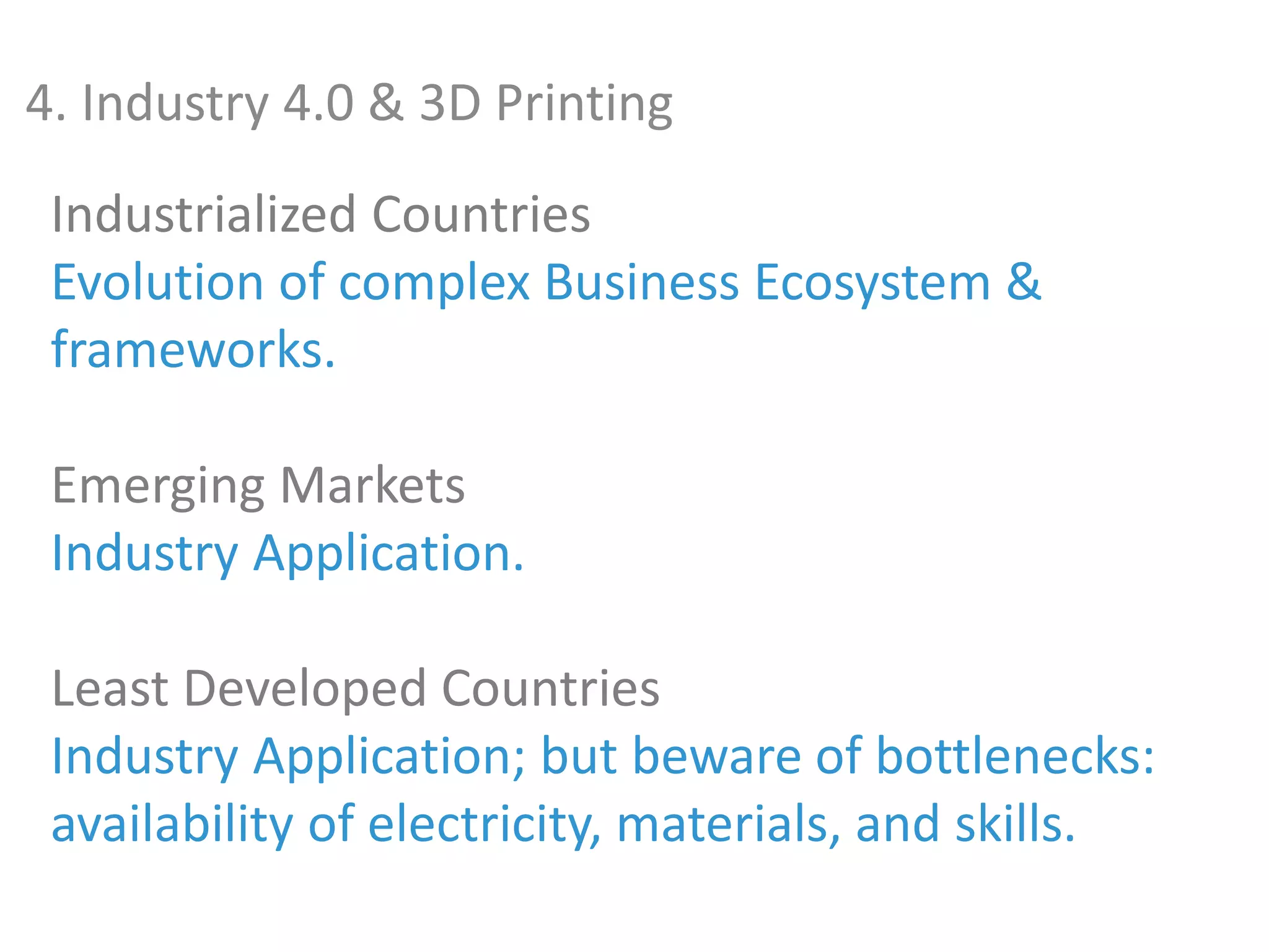 4. Industry 4.0 & 3D Printing
Industrialized Countries
Evolution of complex Business Ecosystem &
frameworks.
Emerging Markets
Industry Application.
Least Developed Countries
Industry Application; but beware of bottlenecks:
availability of electricity, materials, and skills.
 