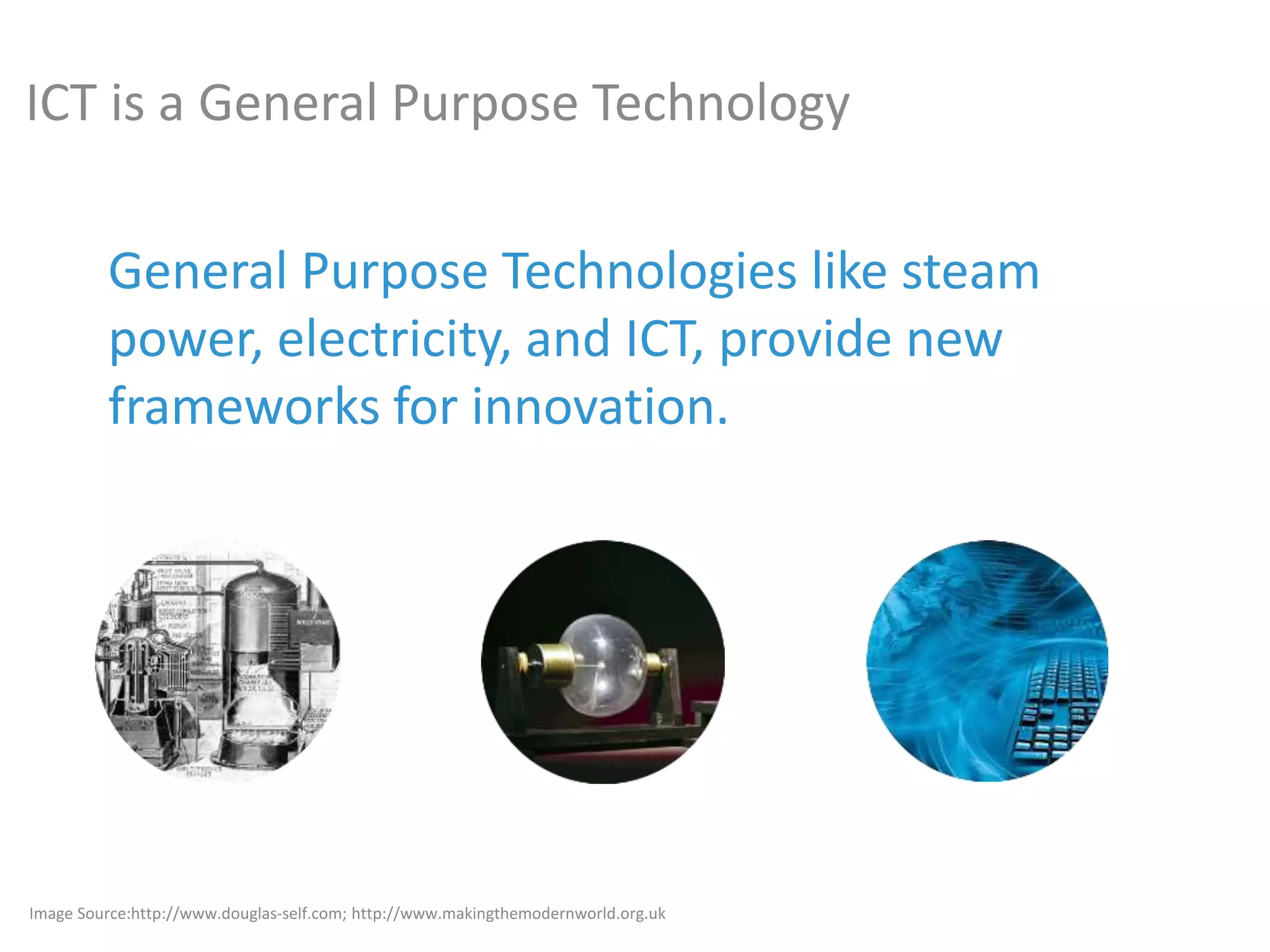 General Purpose Technologies like steam
power, electricity, and ICT, provide new
frameworks for innovation.
Image Source:http://www.douglas-self.com; http://www.makingthemodernworld.org.uk
ICT is a General Purpose Technology
 