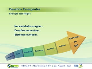 Desafios Emergentes
Evolução Tecnológica




   •   Necessidades surgem...
   •   Desafios aumentam...
   •   Sistemas evoluem..




            GIS Day 2011 | 16 de Novembro de 2011 | João Pessoa, PB - Brasil
 