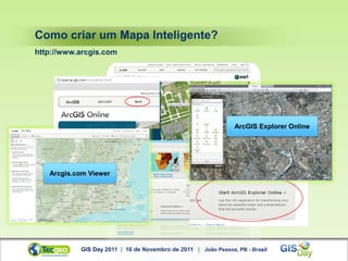 Como criar um Mapa Inteligente?
http://www.arcgis.com




                                                               ArcGIS Explorer Online




   Arcgis.com Viewer




           GIS Day 2011 | 16 de Novembro de 2011 | João Pessoa, PB - Brasil
 