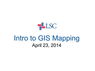 Intro to GIS Mapping
April 23, 2014
 