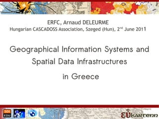 ERFC, Arnaud DELEURME
Hungarian CASCADOSS Association, Szeged (Hun), 2nd June 2011



Geographical Information Systems and
         Spatial Data Infrastructures
                       in Greece
 