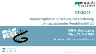 GISMO –
Interdisziplinäre Forschung zur Förderung
aktiver, gesunder Pendelmobilität
Dr. Martin Loidl | martin.loidl@sbg.ac.at
ÖGPH Jahrestagung
Wien, 22. Mai 2019
 