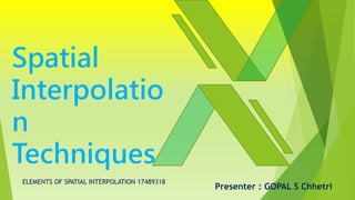 Spatial
Interpolatio
n
Techniques
Presenter : GOPAL S Chhetri
ELEMENTS OF SPATIAL INTERPOLATION 17489318
 