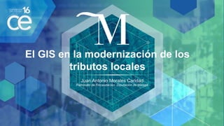 El GIS en la modernización de los
tributos locales
Juan Antonio Morales Caridad
Patronato de Recaudación. Diputación de Málaga
 