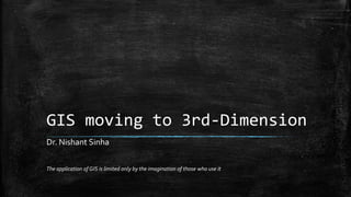 GIS moving to 3rd-Dimension
The application of GIS is limited only by the imagination of those who use it
Dr. Nishant Sinha
 